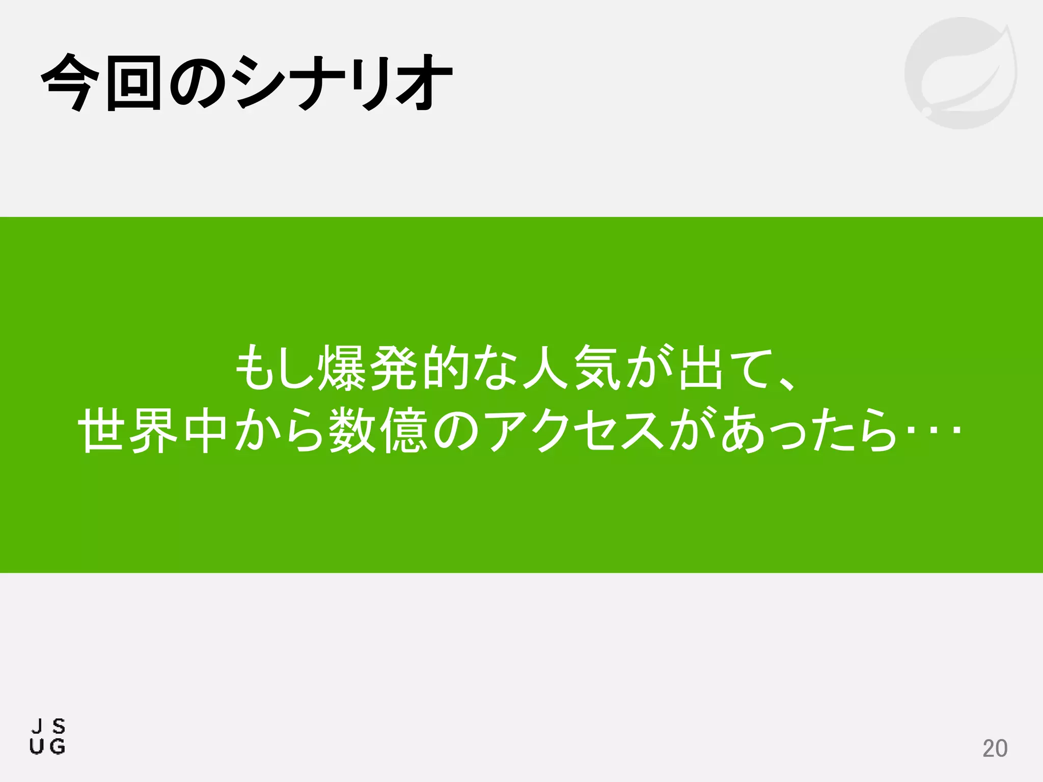 今回のシナリオ
20
もし爆発的な人気が出て、
世界中から数億のアクセスがあったら･･･
 