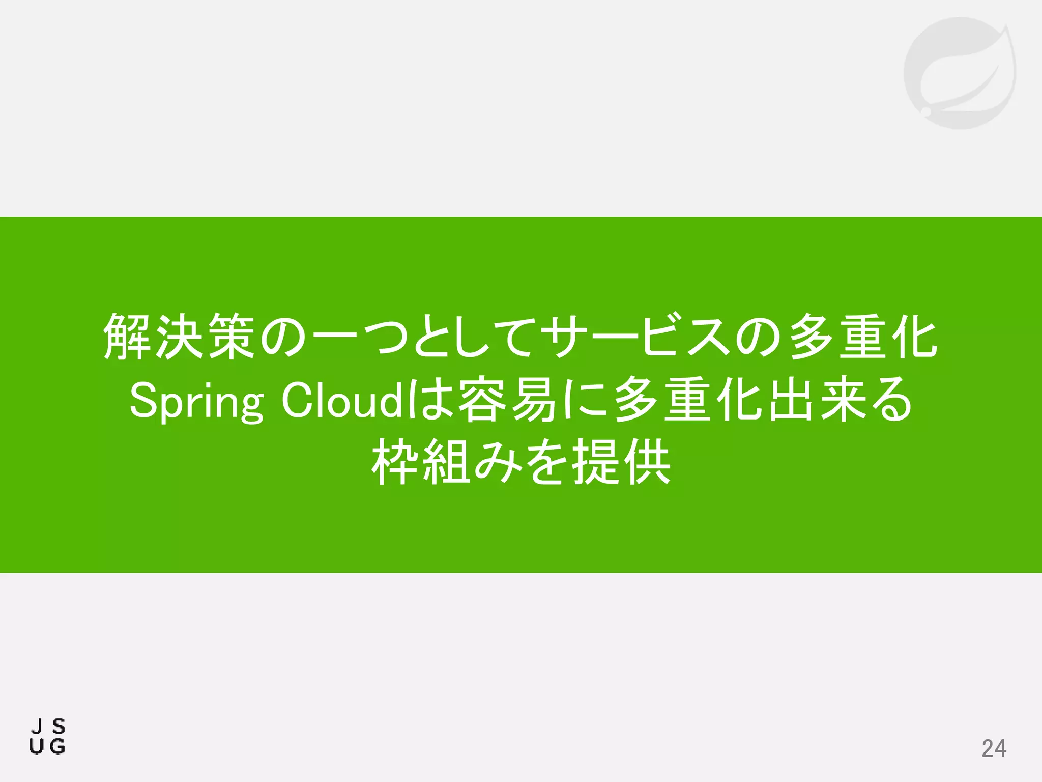 24
解決策の一つとしてサービスの多重化
Spring Cloudは容易に多重化出来る
枠組みを提供
 