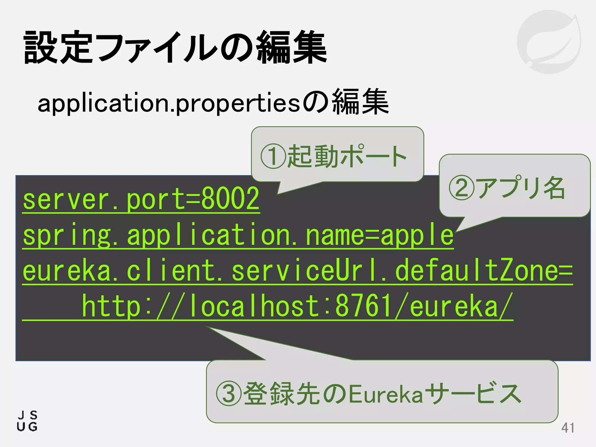 設定ファイルの編集
41
server.port=8002
spring.application.name=apple
eureka.client.serviceUrl.defaultZone=
http://localhost:8761/eureka/
①起動ポート
③登録先のEurekaサービス
②アプリ名
application.propertiesの編集
 