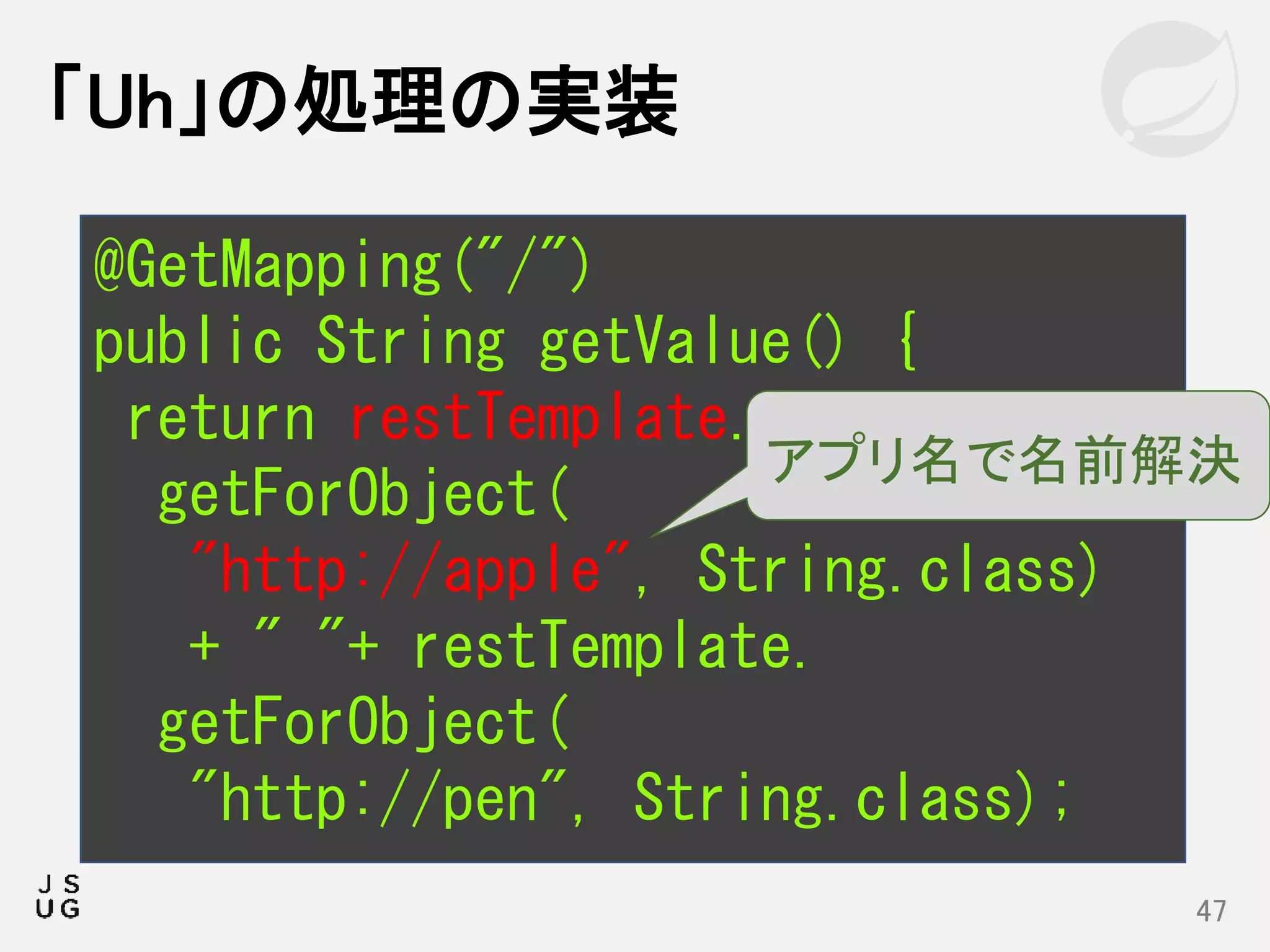 「Uh」の処理の実装
47
@GetMapping("/")
public String getValue() {
return restTemplate.
getForObject(
"http://apple", String.class)
+ " "+ restTemplate.
getForObject(
"http://pen", String.class);
アプリ名で名前解決
 