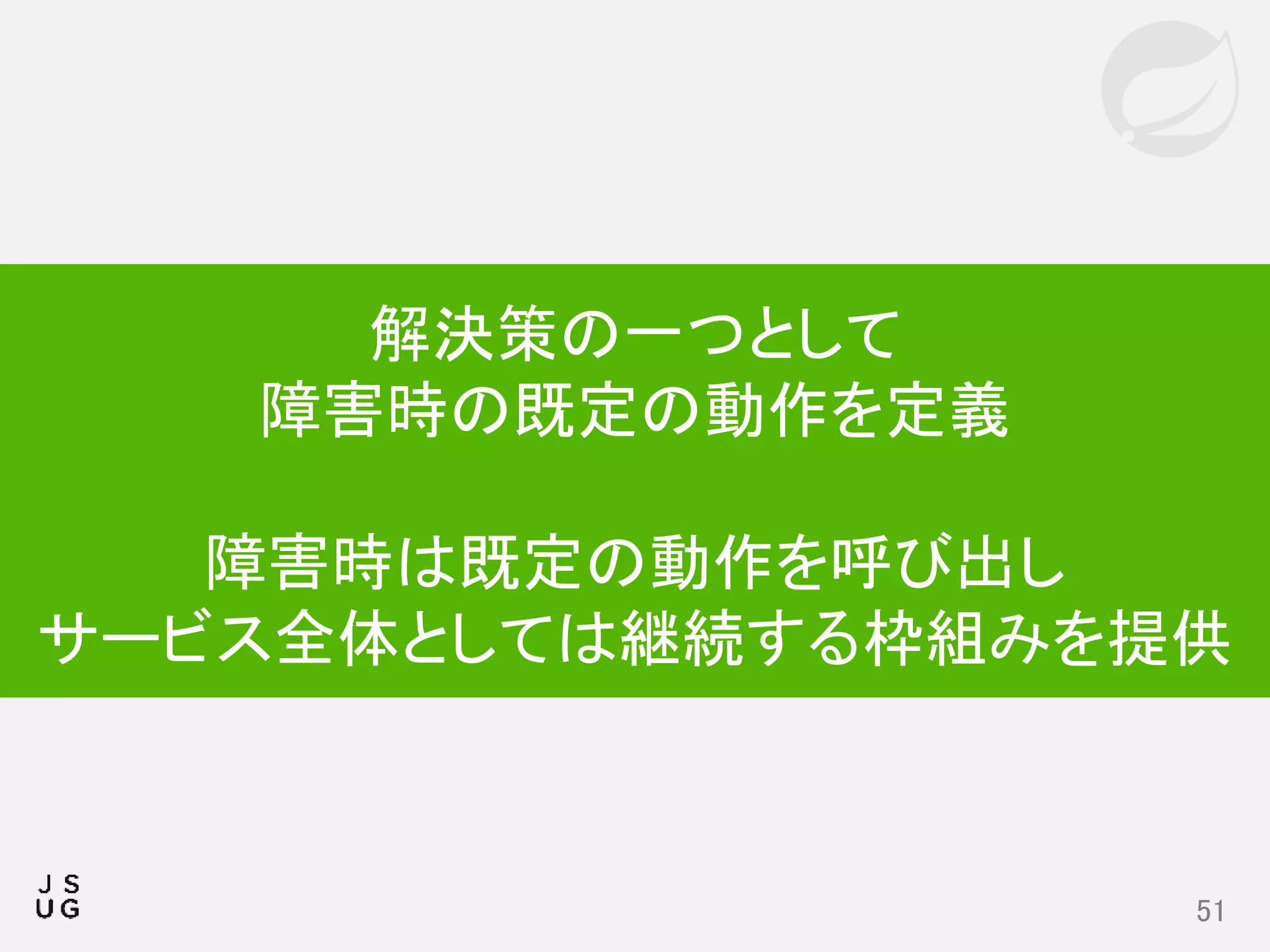 51
解決策の一つとして
障害時の既定の動作を定義
障害時は既定の動作を呼び出し
サービス全体としては継続する枠組みを提供
 