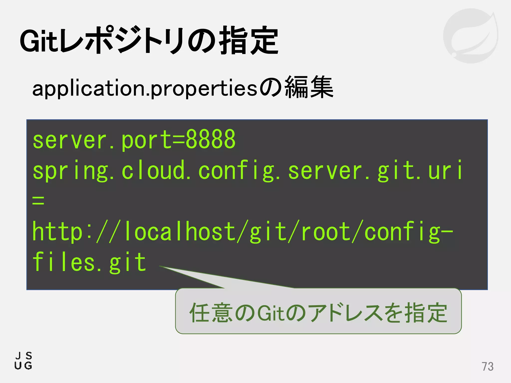 Gitレポジトリの指定
73
server.port=8888
spring.cloud.config.server.git.uri
=
http://localhost/git/root/config-
files.git
application.propertiesの編集
任意のGitのアドレスを指定
 