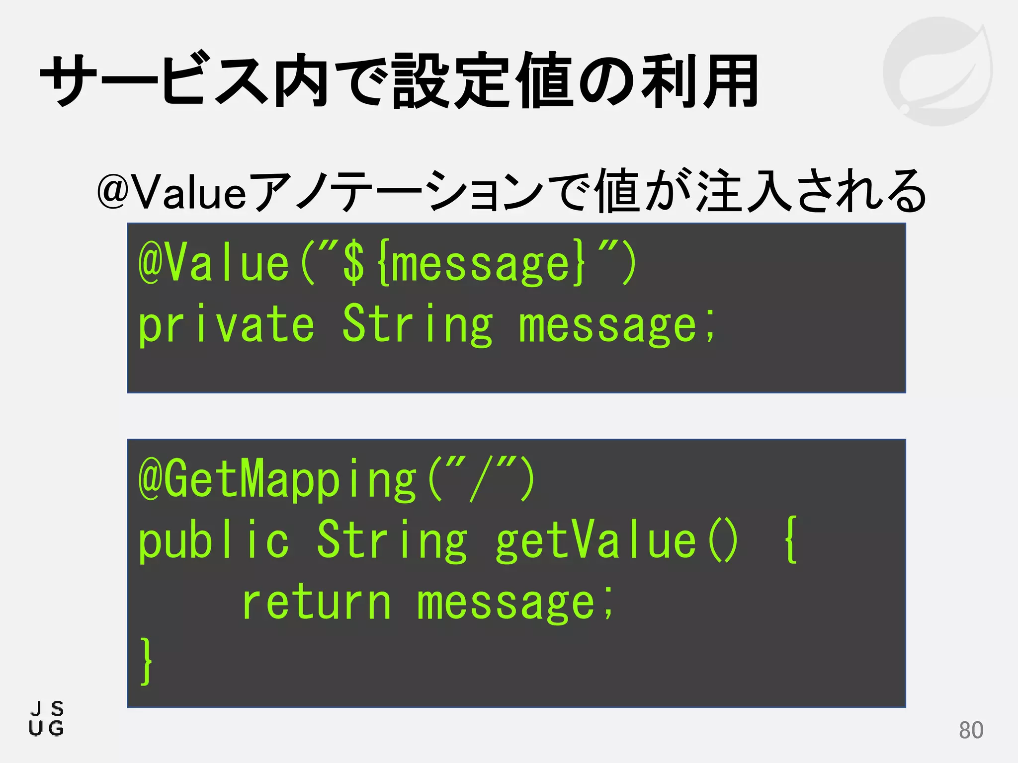 サービス内で設定値の利用
80
@Value("${message}")
private String message;
@Valueアノテーションで値が注入される
@GetMapping("/")
public String getValue() {
return message;
}
 