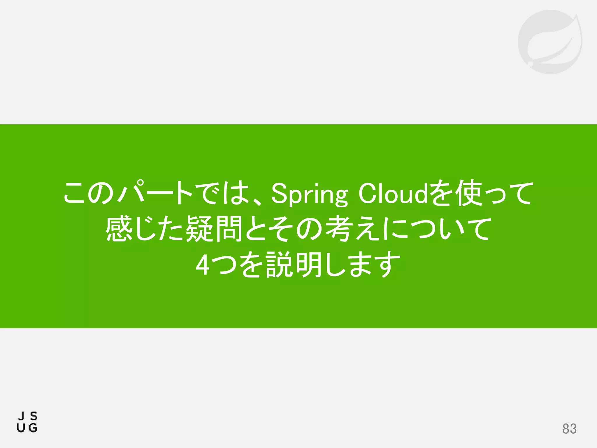 83
このパートでは、Spring Cloudを使って
感じた疑問とその考えについて
4つを説明します
 