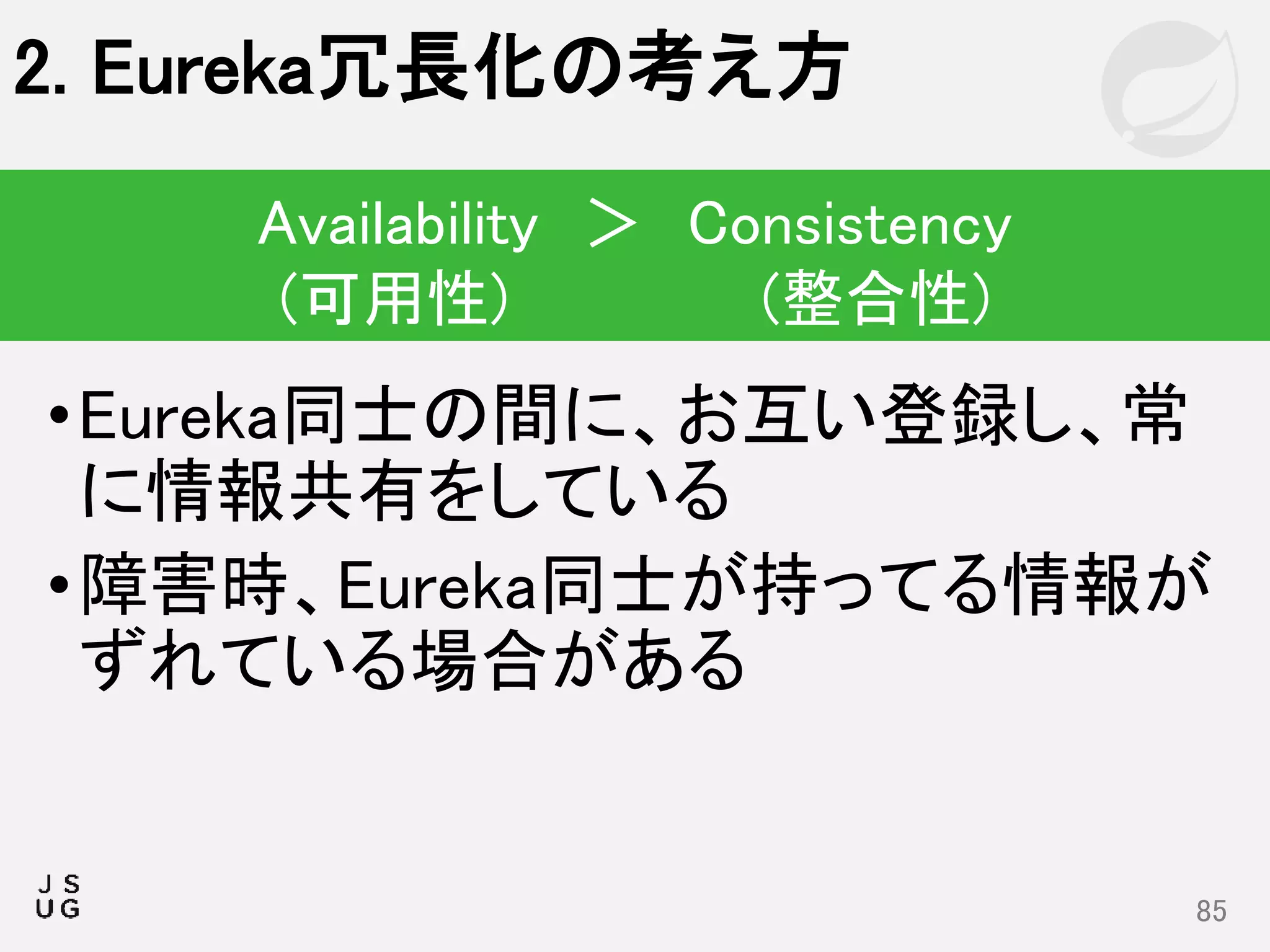 •Eureka同士の間に、お互い登録し、常
に情報共有をしている
•障害時、Eureka同士が持ってる情報が
ずれている場合がある
2. Eureka冗長化の考え方
85
Availability ＞ Consistency
(可用性) (整合性)
 