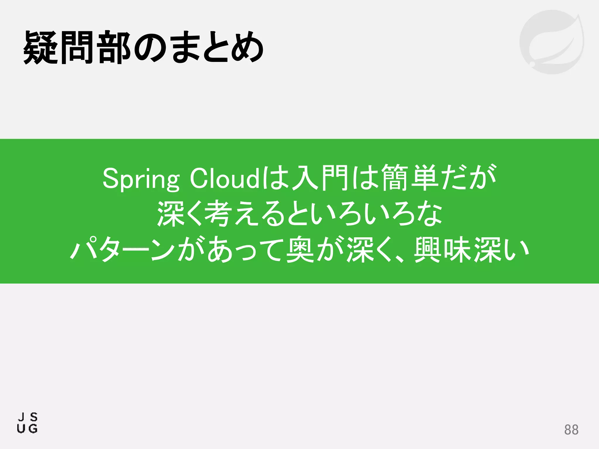 疑問部のまとめ
88
Spring Cloudは入門は簡単だが
深く考えるといろいろな
パターンがあって奥が深く、興味深い
 