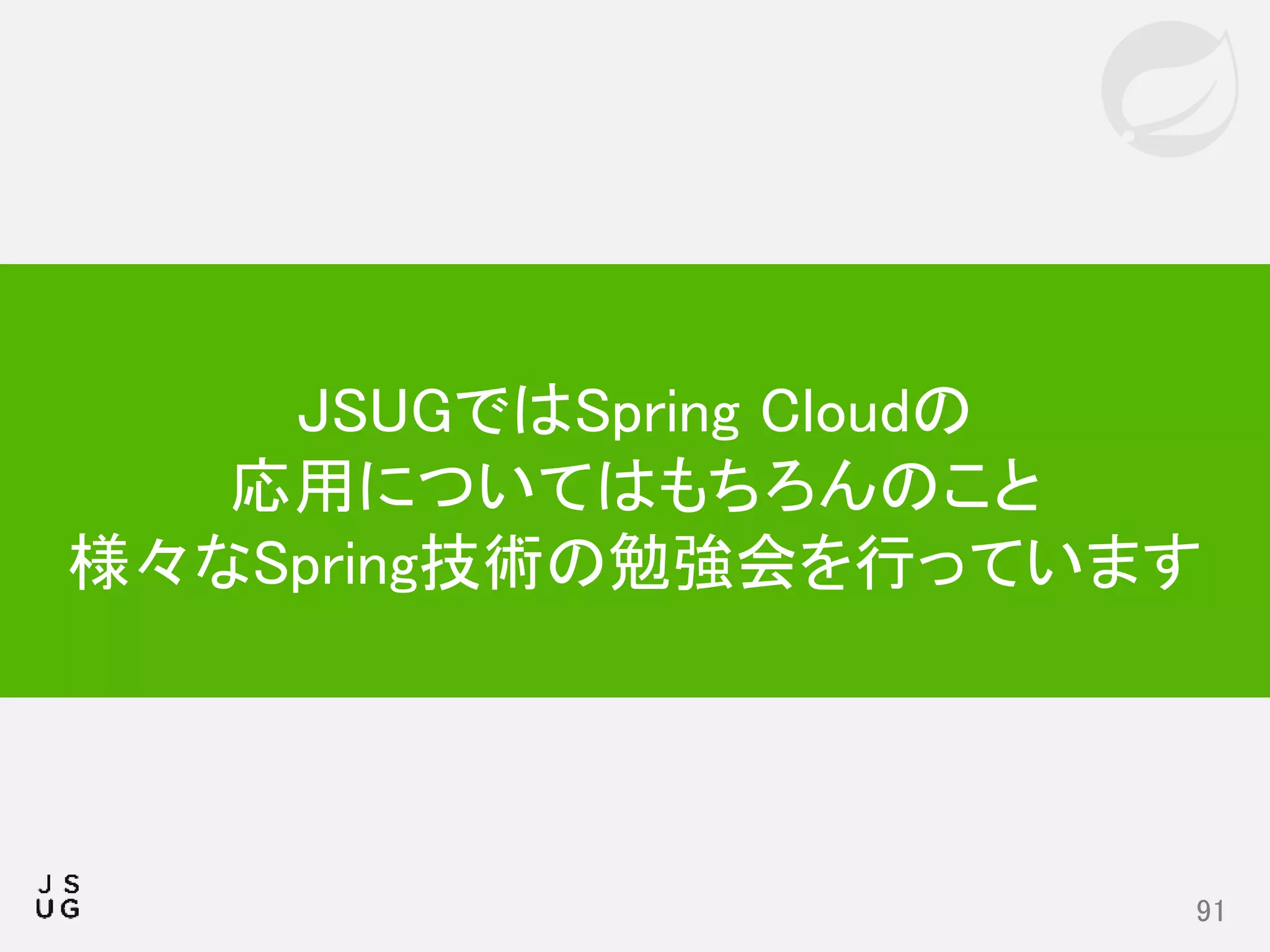 91
JSUGではSpring Cloudの
応用についてはもちろんのこと
様々なSpring技術の勉強会を行っています
 