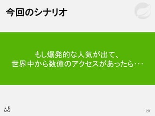 今回のシナリオ
20
もし爆発的な人気が出て、
世界中から数億のアクセスがあったら･･･
 