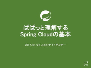 ぱぱっと理解する
Spring Cloudの基本
2017/01/23 JJUGナイトセミナー
 