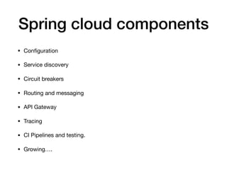 Spring cloud components
• Conﬁguration

• Service discovery

• Circuit breakers

• Routing and messaging

• API Gateway

• Tracing

• CI Pipelines and testing.

• Growing….
 