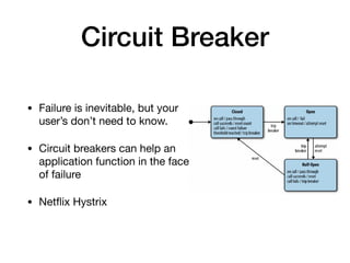 Circuit Breaker
• Failure is inevitable, but your
user’s don’t need to know.

• Circuit breakers can help an
application function in the face
of failure

• Netﬂix Hystrix
 
