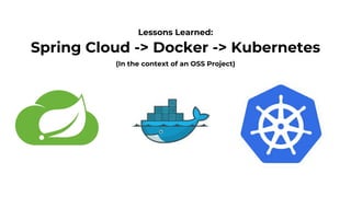 Spring Cloud -> Docker -> Kubernetes
Lessons Learned:
(In the context of an OSS Project)
 