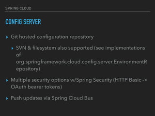 SPRING CLOUD
CONFIG SERVER
▸ Git hosted conﬁguration repository
▸ SVN & ﬁlesystem also supported (see implementations
of
org.springframework.cloud.conﬁg.server.EnvironmentR
epository)
▸ Multiple security options w/Spring Security (HTTP Basic ->
OAuth bearer tokens)
▸ Push updates via Spring Cloud Bus
 