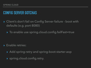 SPRING CLOUD
CONFIG SERVER GOTCHAS
▸ Client’s don’t fail on Conﬁg Server failure - boot with
defaults (e.g. port 8080)
▸ To enable use spring.cloud.conﬁg.failFast=true
▸ Enable retries:
▸ Add spring-retry and spring-boot-starter-aop
▸ spring.cloud.conﬁg.retry.
 