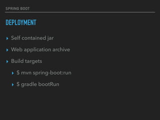 SPRING BOOT
DEPLOYMENT
▸ Self contained jar
▸ Web application archive
▸ Build targets
▸ $ mvn spring-boot:run
▸ $ gradle bootRun
 