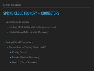 CLOUD FOUNDRY
SPRING CLOUD FOUNDRY + CONNECTORS
▸ Spring Cloud Foundry
▸ Binding of CF single sign on to your services
▸ Integration with CF Service Discovery
▸ Spring Cloud Connectors
▸ Connectors for Spring Cloud on CF
▸ Conﬁg Server
▸ Eureka (Service Discovery)
▸ Hystrix (Circuit Breaker)
 