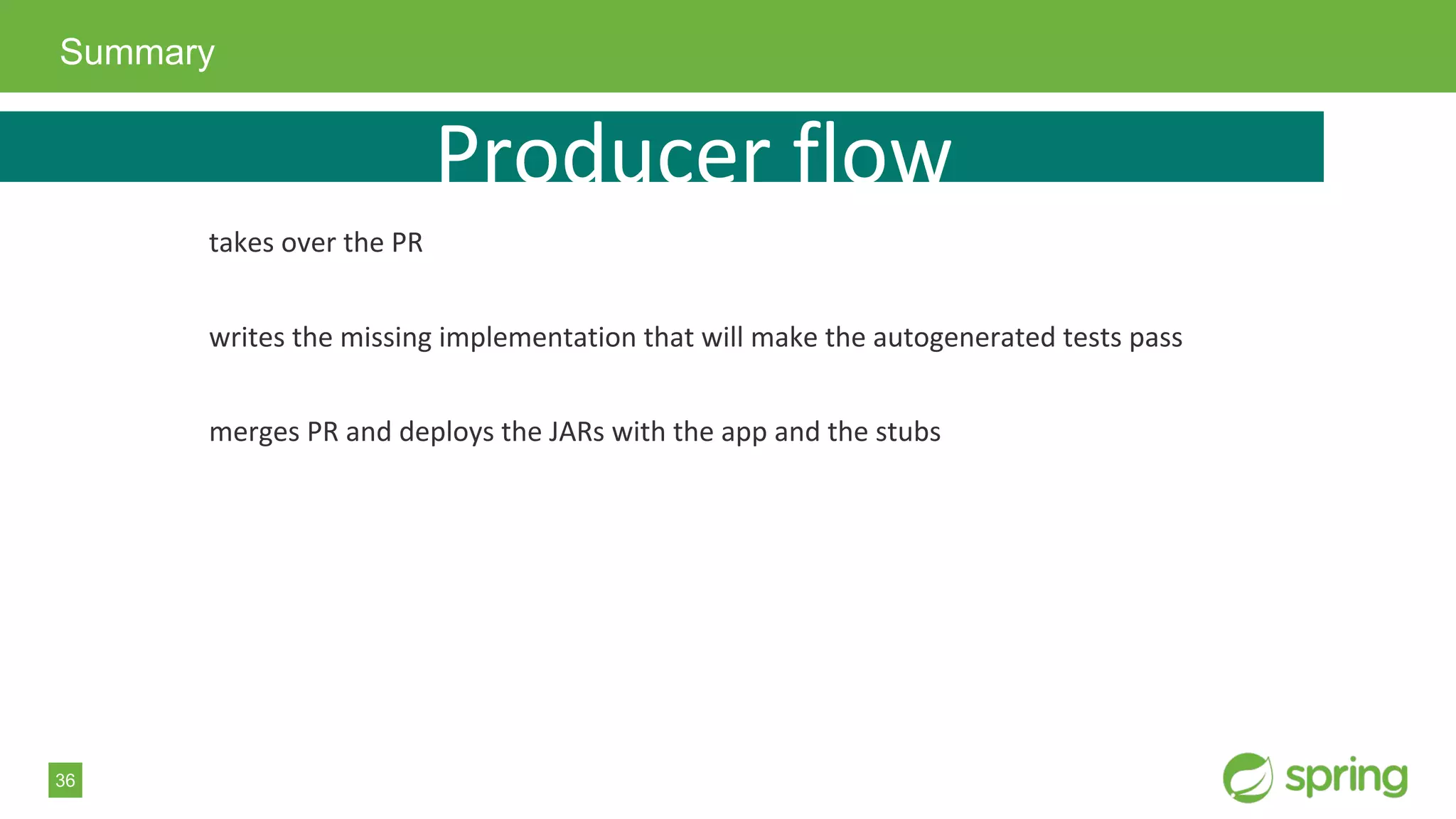 36
Summary
Producer flow
takes over the PR
writes the missing implementation that will make the autogenerated tests pass
merges PR and deploys the JARs with the app and the stubs
 