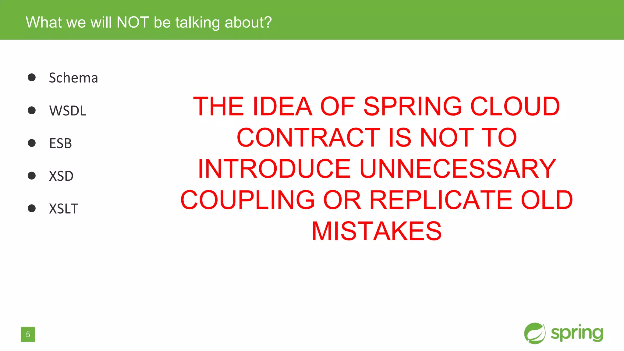 5
● Schema
● WSDL
● ESB
● XSD
● XSLT
What we will NOT be talking about?
THE IDEA OF SPRING CLOUD
CONTRACT IS NOT TO
INTRODUCE UNNECESSARY
COUPLING OR REPLICATE OLD
MISTAKES
 