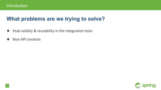 7
● Stub validity & reusability in the integration tests
● Nice API creation
Introduction
What problems are we trying to solve?
 