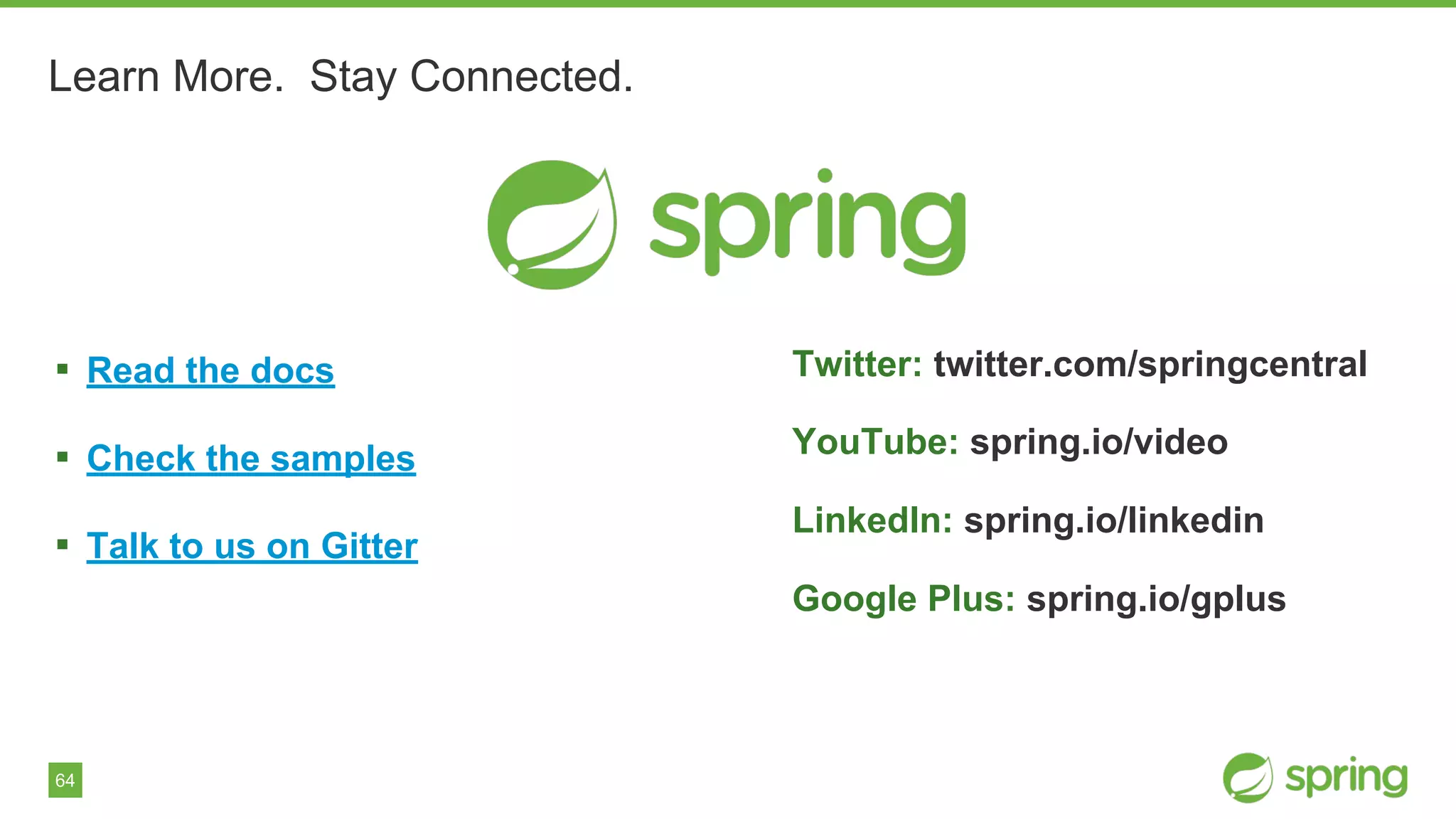 64
Learn More. Stay Connected.
▪ Read the docs
▪ Check the samples
▪ Talk to us on Gitter
Twitter: twitter.com/springcentral
YouTube: spring.io/video
LinkedIn: spring.io/linkedin
Google Plus: spring.io/gplus
 