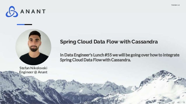 Version 1.0
Spring Cloud Data Flow with Cassandra
In Data Engineer's Lunch #55 we will be going over how to integrate
Spring Cloud Data Flow with Cassandra.
Stefan Nikolovski
Engineer @ Anant
 