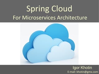 Spring Cloud
For Microservices Architecture
Igor Khotin
E-mail: khotin@gmx.com
 