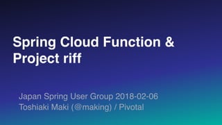 Spring Cloud Function &
Project riff
Japan Spring User Group 2018-02-06
Toshiaki Maki (@making) / Pivotal
 