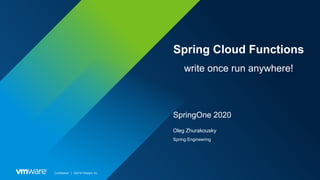 Confidential │ ©2019 VMware, Inc.
Spring Cloud Functions
write once run anywhere!
SpringOne 2020
Oleg Zhurakousky
Spring Engineering
 