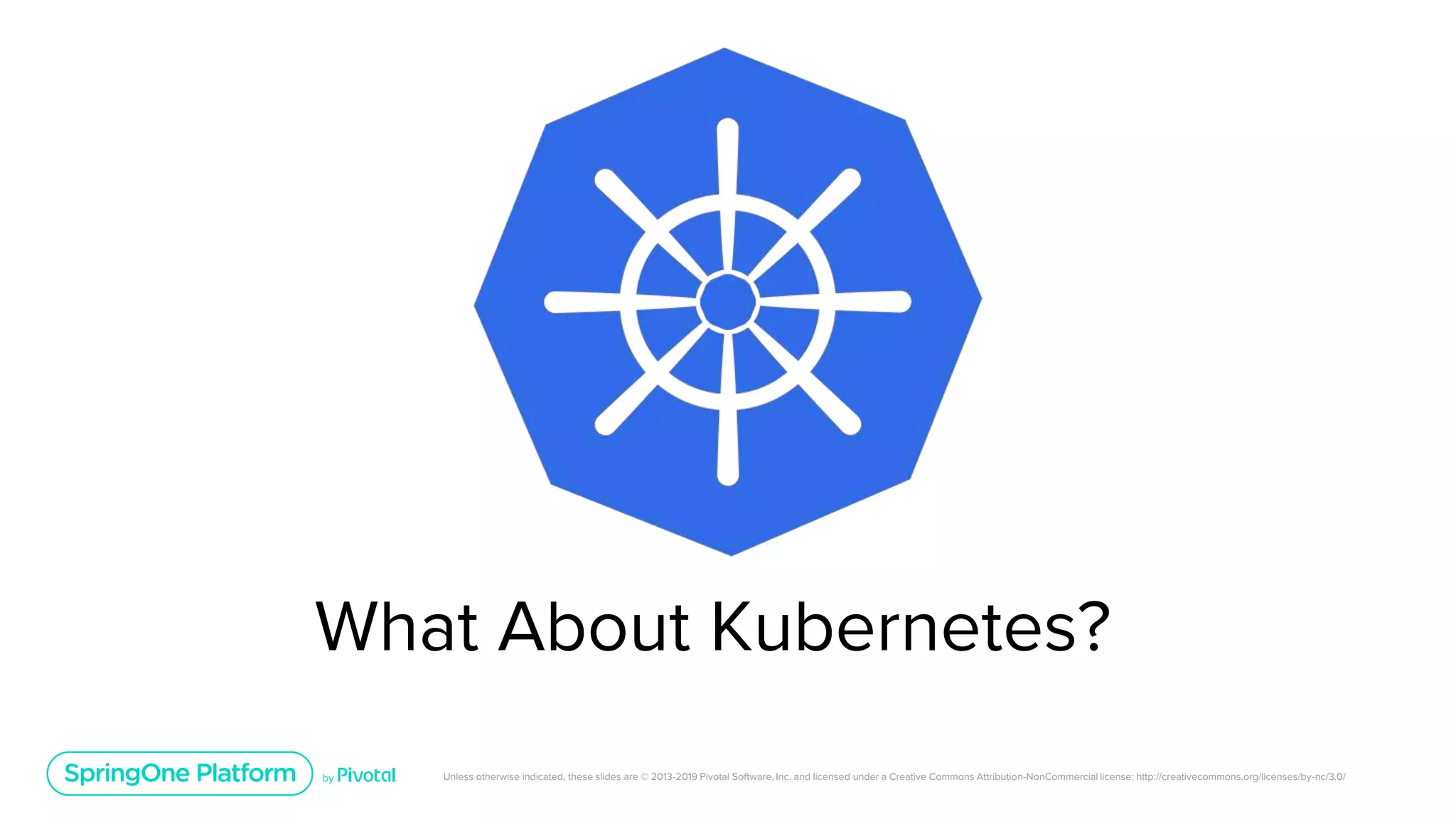 Unless otherwise indicated, these slides are © 2013-2019 Pivotal Software, Inc. and licensed under a Creative Commons Attribution-NonCommercial license: http://creativecommons.org/licenses/by-nc/3.0/
What About Kubernetes?
 