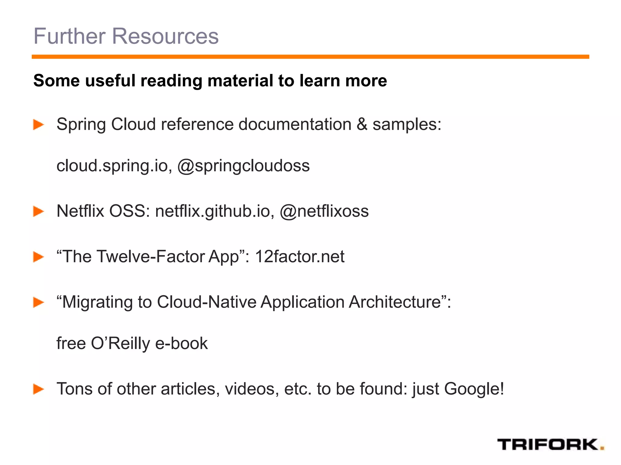 Further Resources
Spring Cloud reference documentation & samples:
cloud.spring.io, @springcloudoss
Netflix OSS: netflix.github.io, @netflixoss
“The Twelve-Factor App”: 12factor.net
“Migrating to Cloud-Native Application Architecture”:
free O’Reilly e-book
Tons of other articles, videos, etc. to be found: just Google!
Some useful reading material to learn more
 