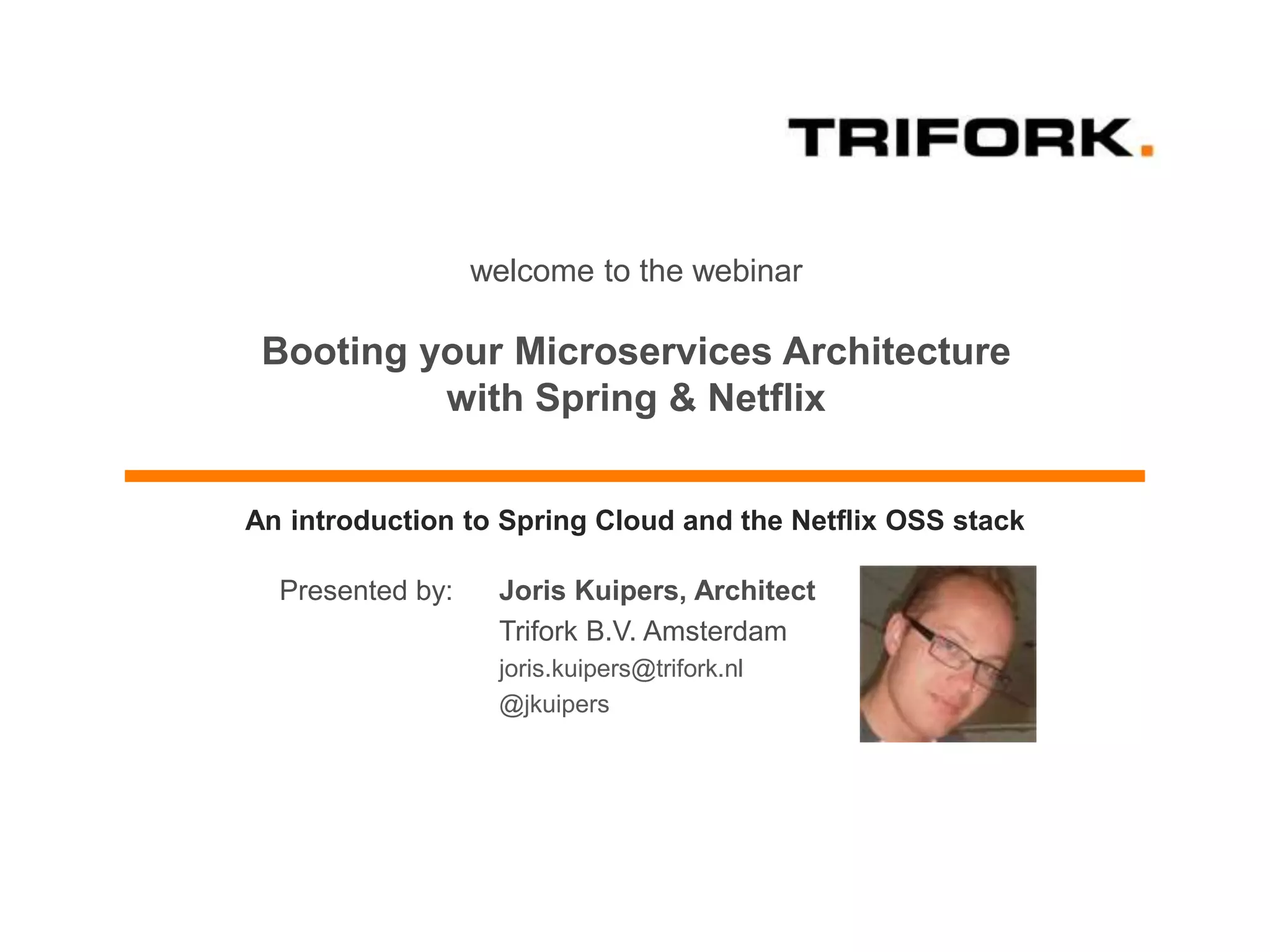 welcome to the webinar
Booting your Microservices Architecture
with Spring & Netflix
Joris Kuipers, Architect
Trifork B.V. Amsterdam
joris.kuipers@trifork.nl
@jkuipers
Presented by:
An introduction to Spring Cloud and the Netflix OSS stack
 