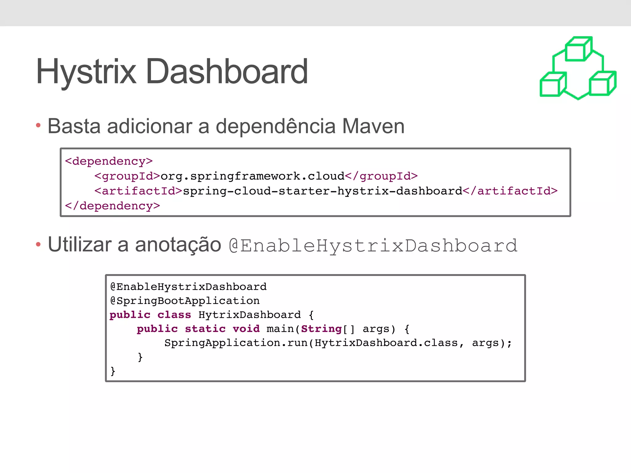 Hystrix Dashboard • Basta adicionar a dependência Maven • Utilizar a anotação @EnableHystrixDashboard <dependency> <groupId>org.springframework.cloud</groupId> <artifactId>spring-cloud-starter-hystrix-dashboard</artifactId> </dependency> @EnableHystrixDashboard @SpringBootApplication public class HytrixDashboard { public static void main(String[] args) { SpringApplication.run(HytrixDashboard.class, args); } } 