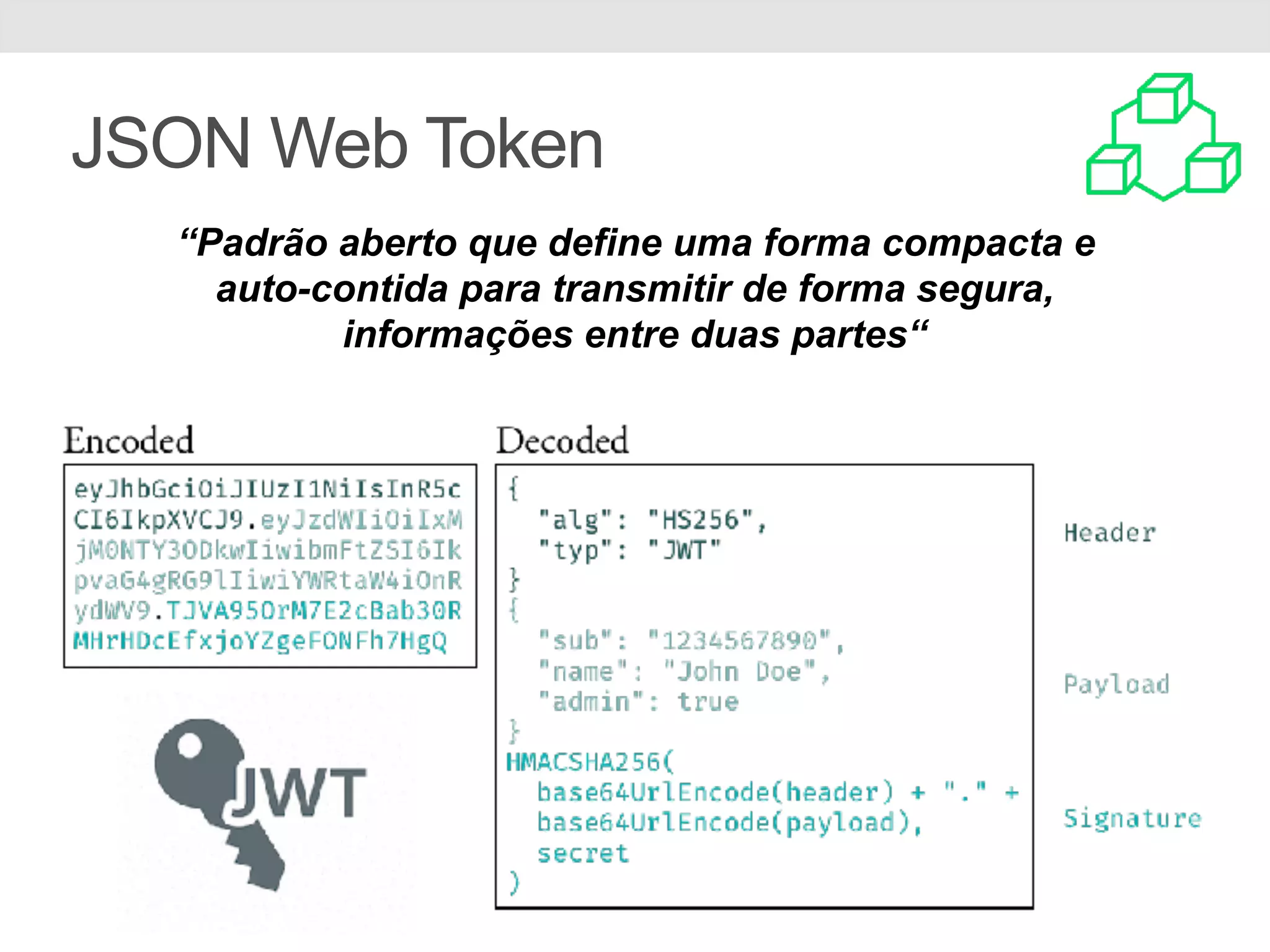 JSON Web Token “Padrão aberto que define uma forma compacta e auto-contida para transmitir de forma segura, informações entre duas partes“ 