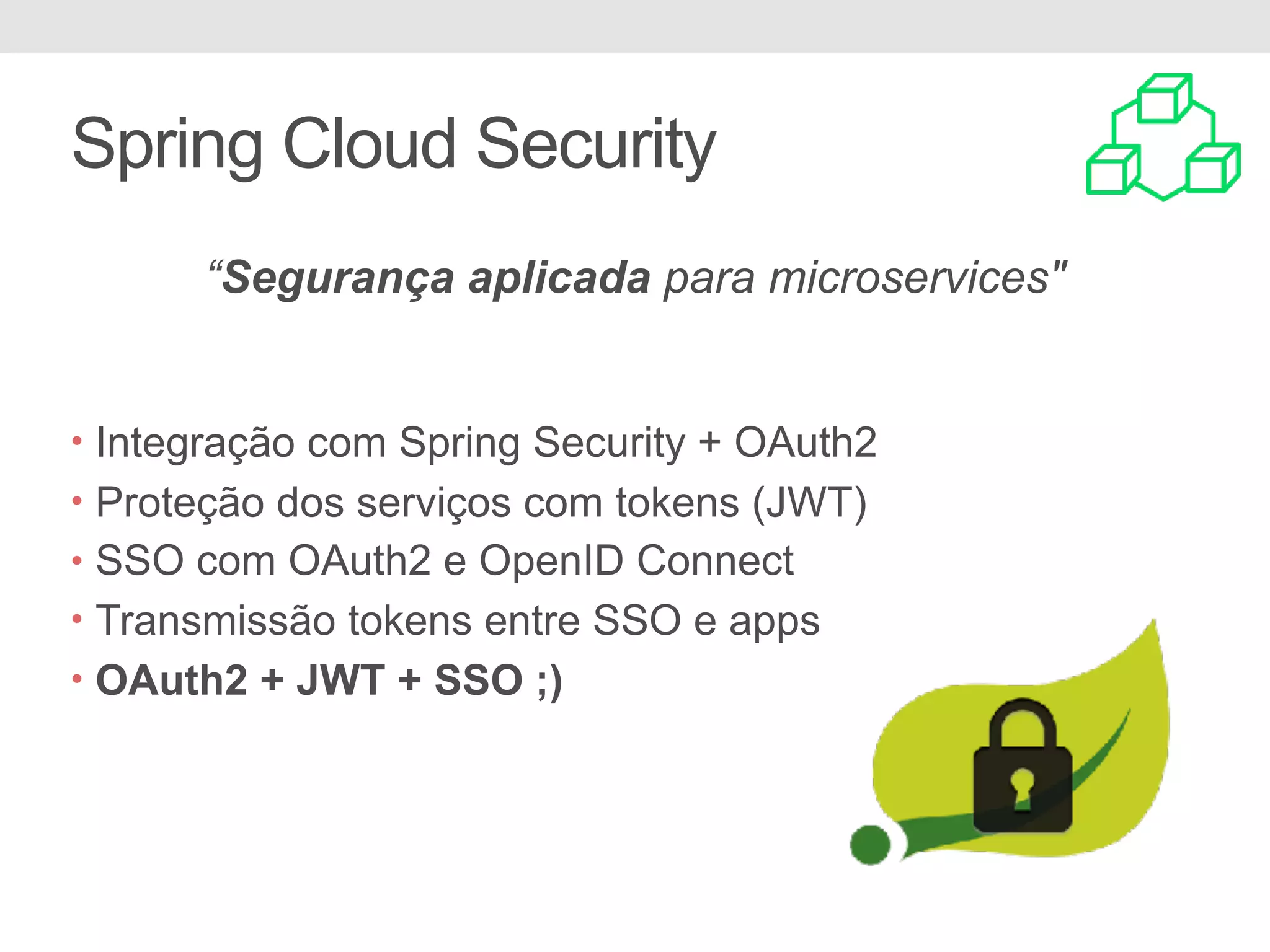 Spring Cloud Security “Segurança aplicada para microservices" • Integração com Spring Security + OAuth2 • Proteção dos serviços com tokens (JWT) • SSO com OAuth2 e OpenID Connect • Transmissão tokens entre SSO e apps • OAuth2 + JWT + SSO ;) 