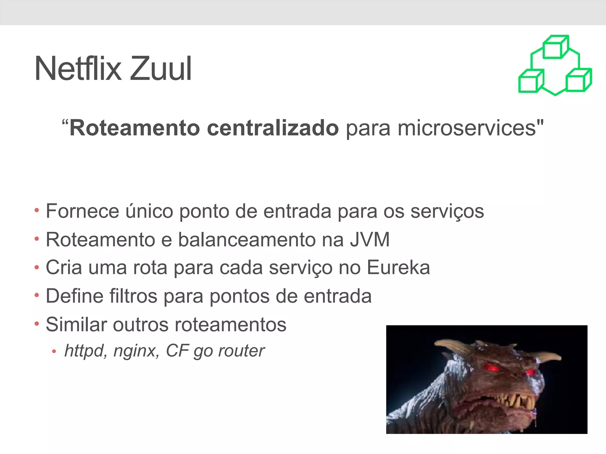 Netflix Zuul “Roteamento centralizado para microservices" • Fornece único ponto de entrada para os serviços • Roteamento e balanceamento na JVM • Cria uma rota para cada serviço no Eureka • Define filtros para pontos de entrada • Similar outros roteamentos • httpd, nginx, CF go router 