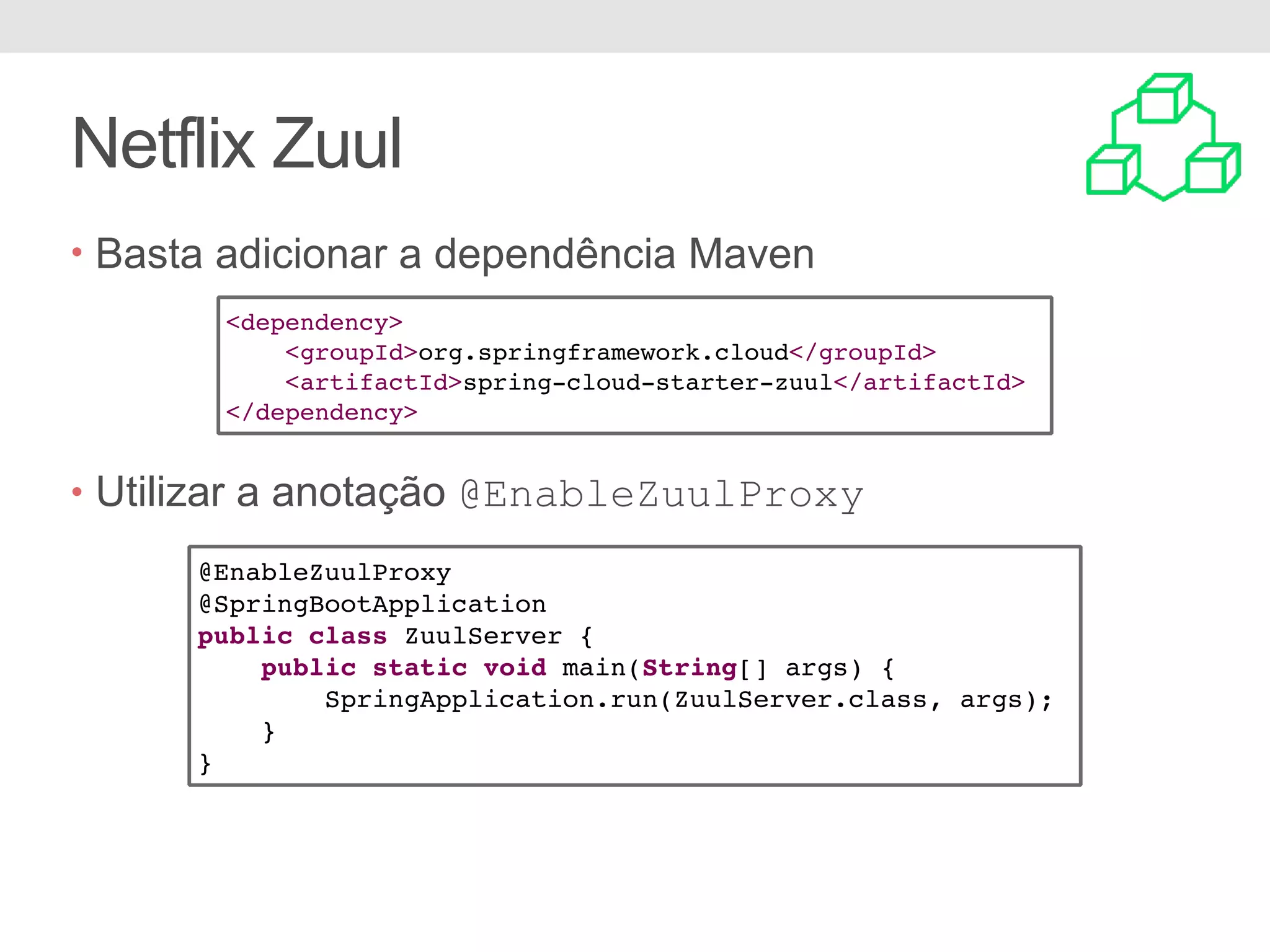 Netflix Zuul • Basta adicionar a dependência Maven • Utilizar a anotação @EnableZuulProxy <dependency> <groupId>org.springframework.cloud</groupId> <artifactId>spring-cloud-starter-zuul</artifactId> </dependency> @EnableZuulProxy @SpringBootApplication public class ZuulServer { public static void main(String[] args) { SpringApplication.run(ZuulServer.class, args); } } 