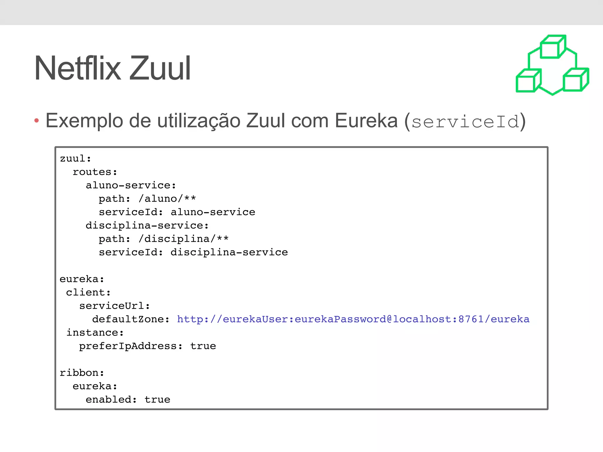 Netflix Zuul • Exemplo de utilização Zuul com Eureka (serviceId) zuul: routes: aluno-service: path: /aluno/** serviceId: aluno-service disciplina-service: path: /disciplina/** serviceId: disciplina-service eureka: client: serviceUrl: defaultZone: http://eurekaUser:eurekaPassword@localhost:8761/eureka instance: preferIpAddress: true ribbon: eureka: enabled: true 