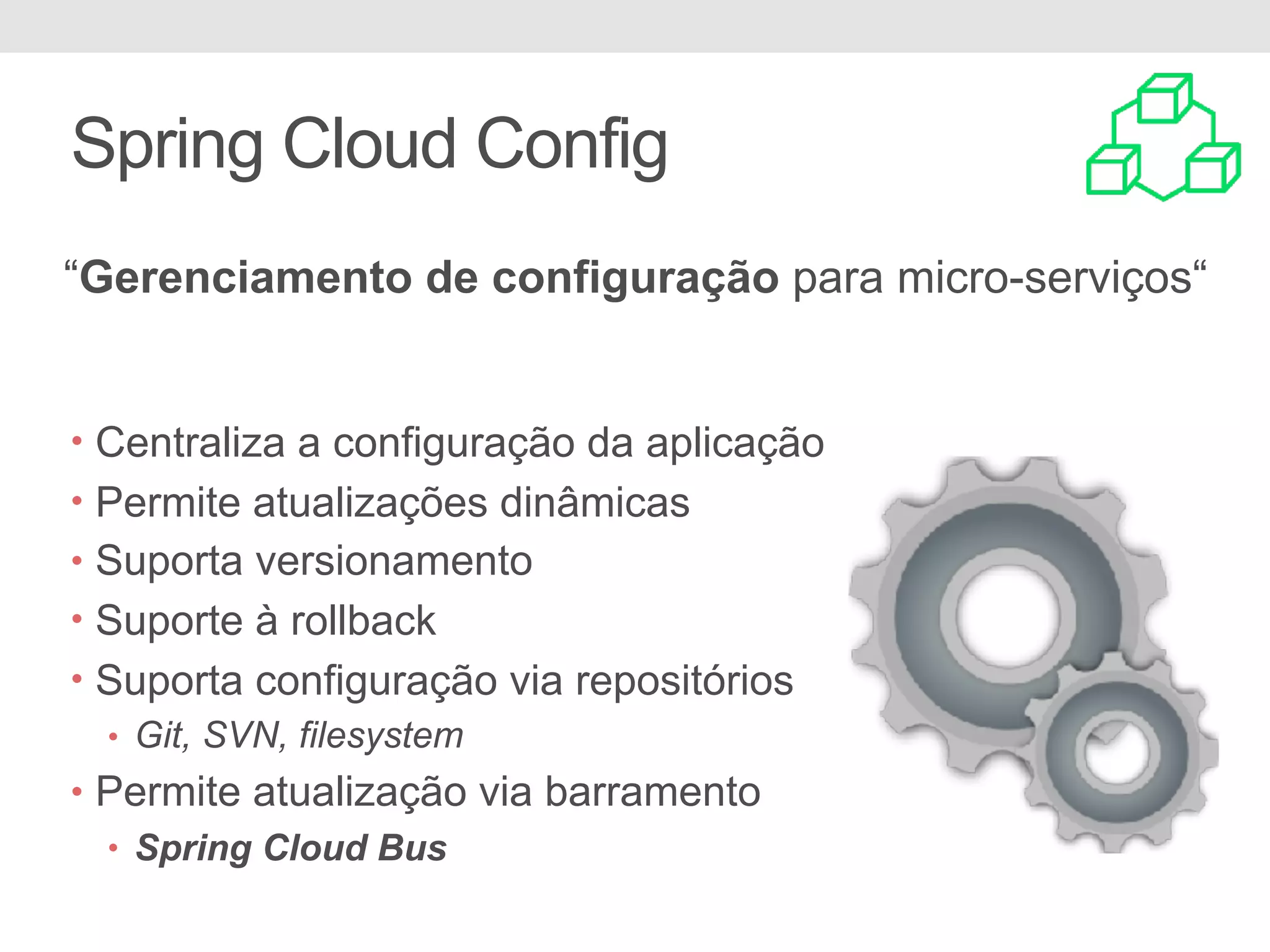 Spring Cloud Config “Gerenciamento de configuração para micro-serviços“ • Centraliza a configuração da aplicação • Permite atualizações dinâmicas • Suporta versionamento • Suporte à rollback • Suporta configuração via repositórios • Git, SVN, filesystem • Permite atualização via barramento • Spring Cloud Bus 