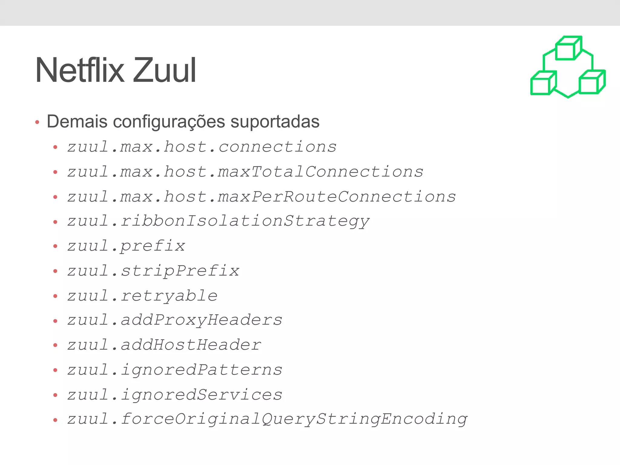 Netflix Zuul • Demais configurações suportadas • zuul.max.host.connections • zuul.max.host.maxTotalConnections • zuul.max.host.maxPerRouteConnections • zuul.ribbonIsolationStrategy • zuul.prefix • zuul.stripPrefix • zuul.retryable • zuul.addProxyHeaders • zuul.addHostHeader • zuul.ignoredPatterns • zuul.ignoredServices • zuul.forceOriginalQueryStringEncoding 