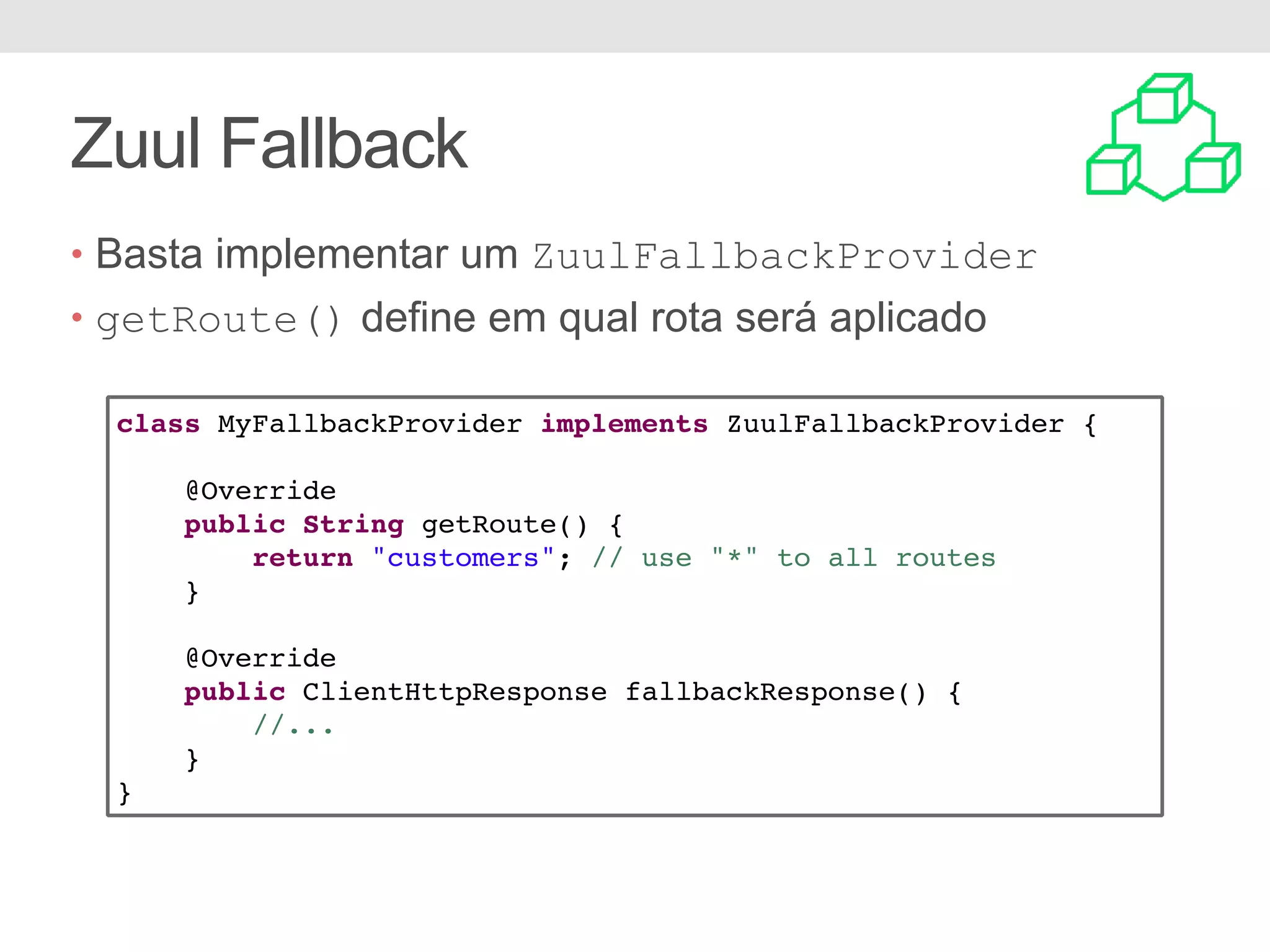 Zuul Fallback class MyFallbackProvider implements ZuulFallbackProvider { @Override public String getRoute() { return "customers"; // use "*" to all routes } @Override public ClientHttpResponse fallbackResponse() { //... } } • Basta implementar um ZuulFallbackProvider • getRoute() define em qual rota será aplicado 