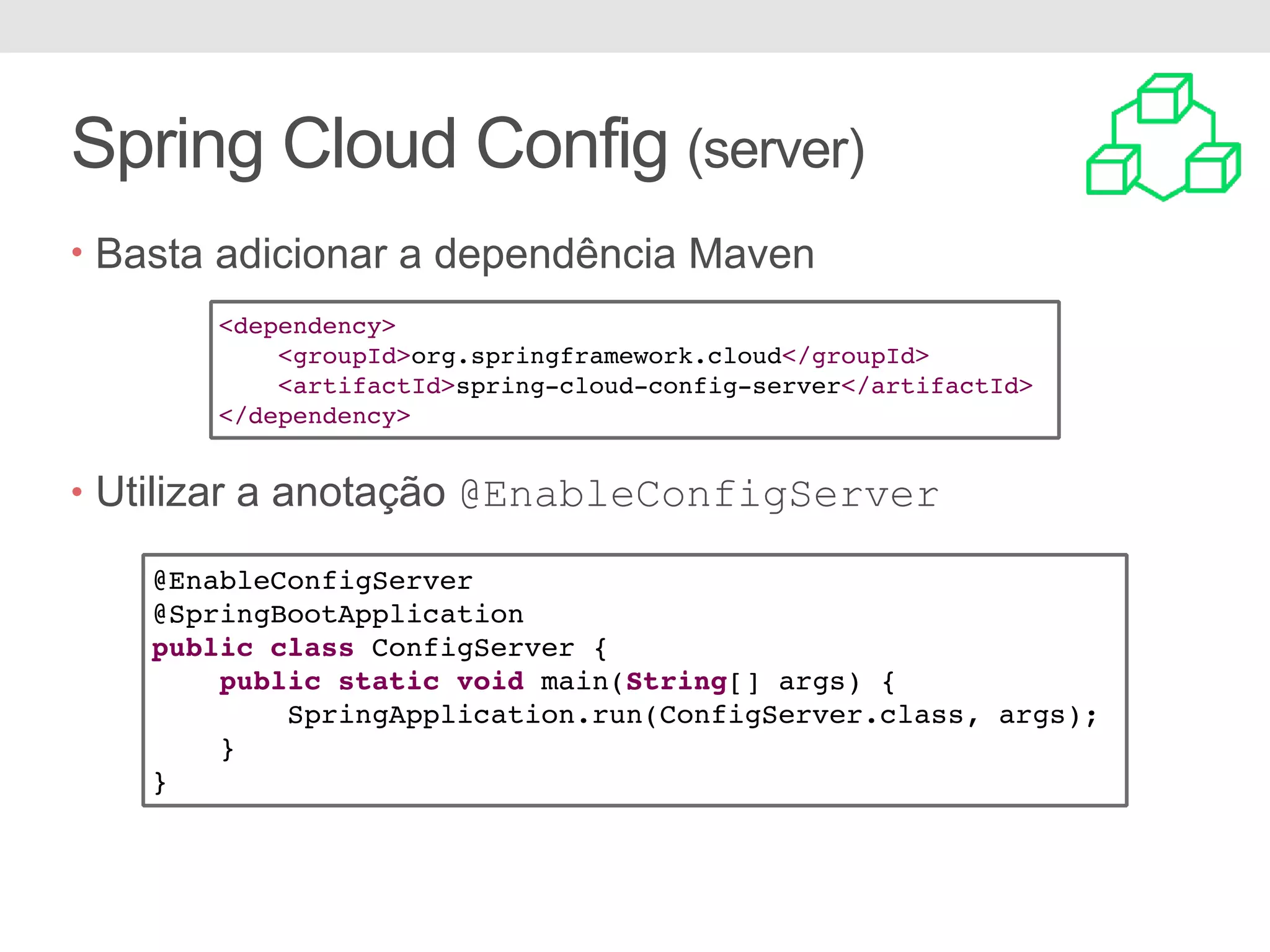 Spring Cloud Config (server) • Basta adicionar a dependência Maven • Utilizar a anotação @EnableConfigServer <dependency> <groupId>org.springframework.cloud</groupId> <artifactId>spring-cloud-config-server</artifactId> </dependency> @EnableConfigServer @SpringBootApplication public class ConfigServer { public static void main(String[] args) { SpringApplication.run(ConfigServer.class, args); } } 