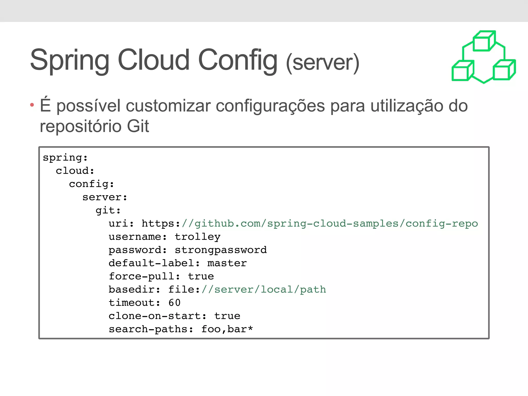 Spring Cloud Config (server) • É possível customizar configurações para utilização do repositório Git spring: cloud: config: server: git: uri: https://github.com/spring-cloud-samples/config-repo username: trolley password: strongpassword default-label: master force-pull: true basedir: file://server/local/path timeout: 60 clone-on-start: true search-paths: foo,bar* 