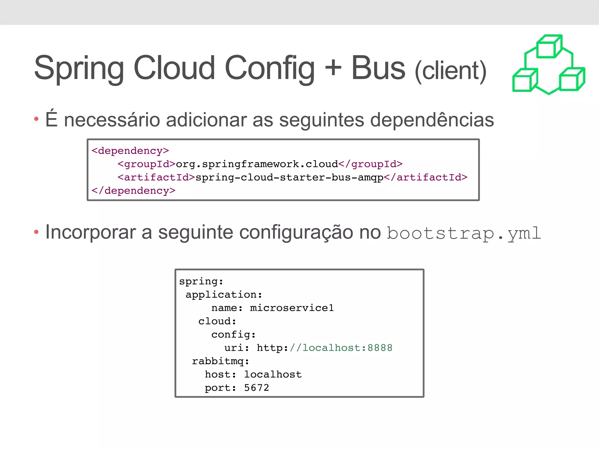Spring Cloud Config + Bus (client) • É necessário adicionar as seguintes dependências • Incorporar a seguinte configuração no bootstrap.yml <dependency> <groupId>org.springframework.cloud</groupId> <artifactId>spring-cloud-starter-bus-amqp</artifactId> </dependency> spring: application: name: microservice1 cloud: config: uri: http://localhost:8888 rabbitmq: host: localhost port: 5672 