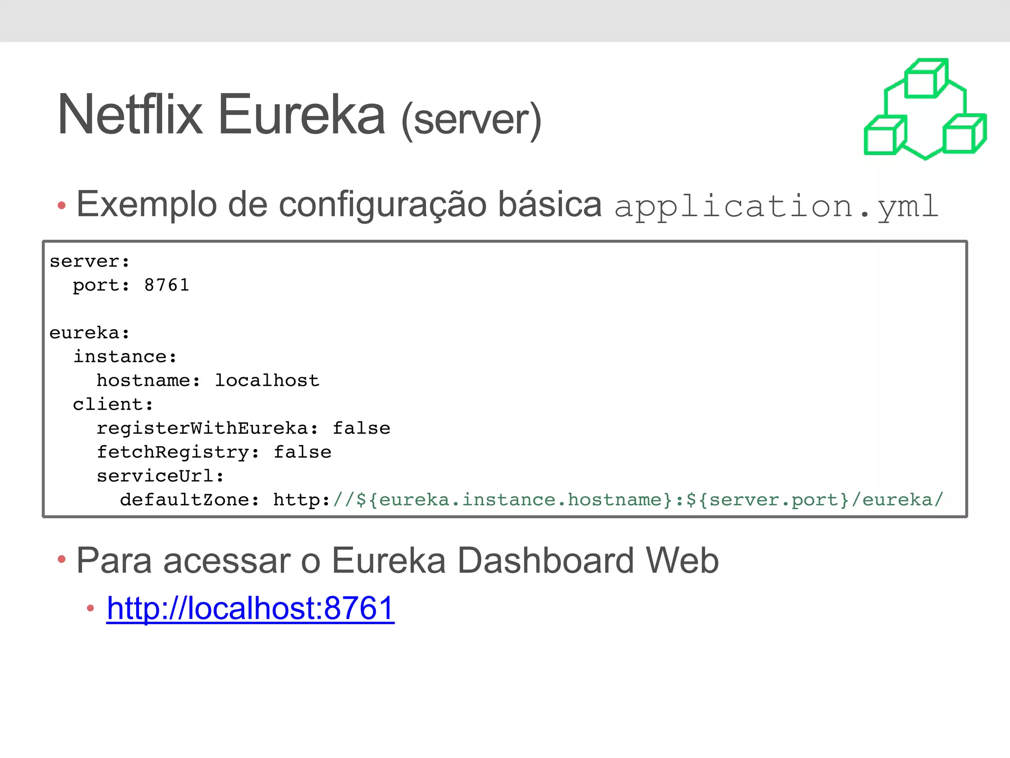 Netflix Eureka (server) • Exemplo de configuração básica application.yml • Para acessar o Eureka Dashboard Web • http://localhost:8761 server: port: 8761 eureka: instance: hostname: localhost client: registerWithEureka: false fetchRegistry: false serviceUrl: defaultZone: http://${eureka.instance.hostname}:${server.port}/eureka/ 