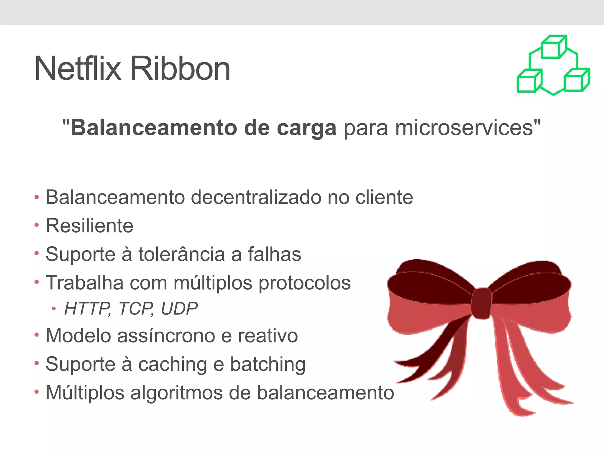 Netflix Ribbon "Balanceamento de carga para microservices" • Balanceamento decentralizado no cliente • Resiliente • Suporte à tolerância a falhas • Trabalha com múltiplos protocolos • HTTP, TCP, UDP • Modelo assíncrono e reativo • Suporte à caching e batching • Múltiplos algoritmos de balanceamento 