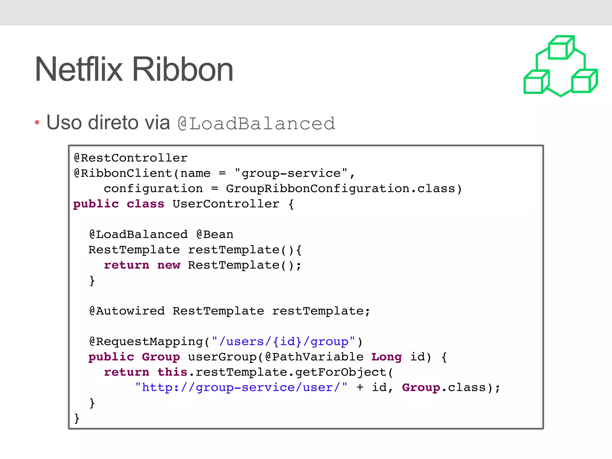 Netflix Ribbon • Uso direto via @LoadBalanced @RestController @RibbonClient(name = "group-service", configuration = GroupRibbonConfiguration.class) public class UserController { @LoadBalanced @Bean RestTemplate restTemplate(){ return new RestTemplate(); } @Autowired RestTemplate restTemplate; @RequestMapping("/users/{id}/group") public Group userGroup(@PathVariable Long id) { return this.restTemplate.getForObject( "http://group-service/user/" + id, Group.class); } } 
