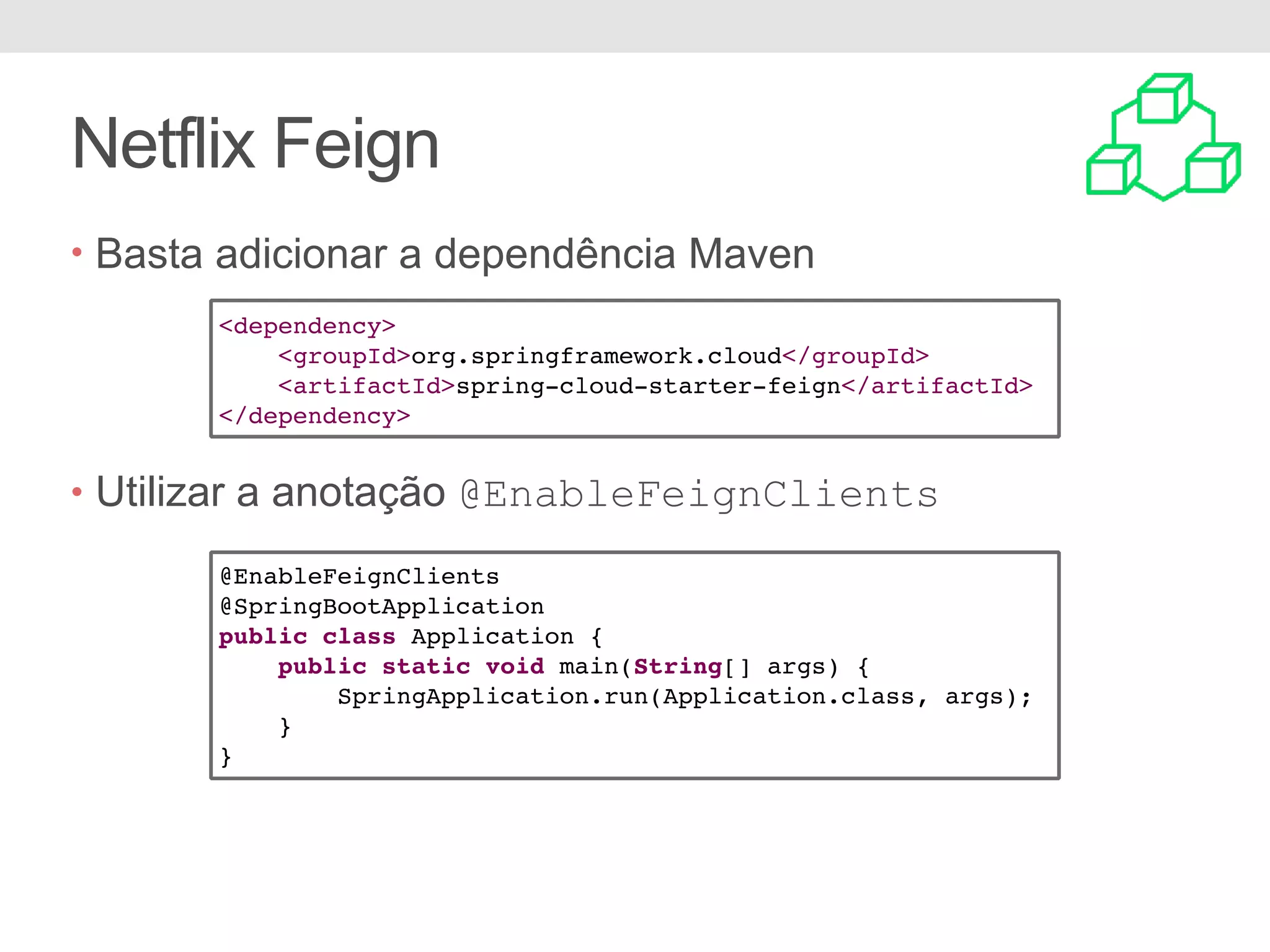 Netflix Feign • Basta adicionar a dependência Maven • Utilizar a anotação @EnableFeignClients <dependency> <groupId>org.springframework.cloud</groupId> <artifactId>spring-cloud-starter-feign</artifactId> </dependency> @EnableFeignClients @SpringBootApplication public class Application { public static void main(String[] args) { SpringApplication.run(Application.class, args); } } 