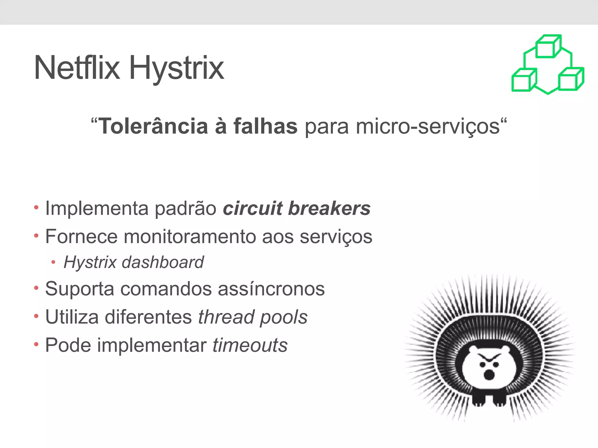 Netflix Hystrix “Tolerância à falhas para micro-serviços“ • Implementa padrão circuit breakers • Fornece monitoramento aos serviços • Hystrix dashboard • Suporta comandos assíncronos • Utiliza diferentes thread pools • Pode implementar timeouts 