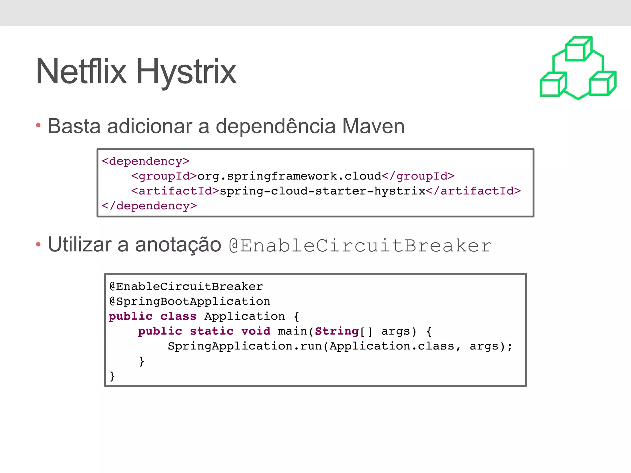 Netflix Hystrix • Basta adicionar a dependência Maven • Utilizar a anotação @EnableCircuitBreaker <dependency> <groupId>org.springframework.cloud</groupId> <artifactId>spring-cloud-starter-hystrix</artifactId> </dependency> @EnableCircuitBreaker @SpringBootApplication public class Application { public static void main(String[] args) { SpringApplication.run(Application.class, args); } } 