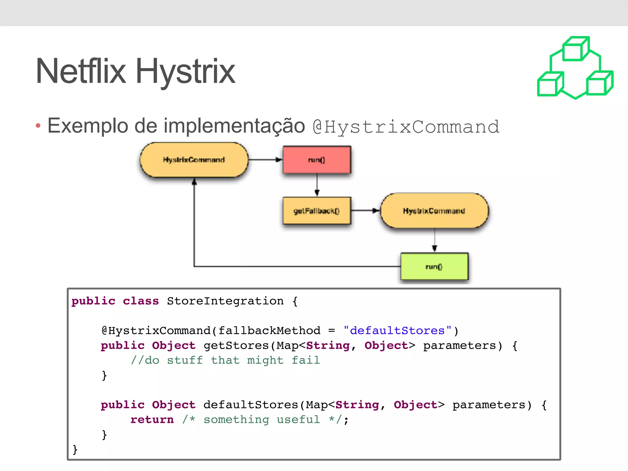 • Exemplo de implementação @HystrixCommand Netflix Hystrix public class StoreIntegration { @HystrixCommand(fallbackMethod = "defaultStores") public Object getStores(Map<String, Object> parameters) { //do stuff that might fail } public Object defaultStores(Map<String, Object> parameters) { return /* something useful */; } } 